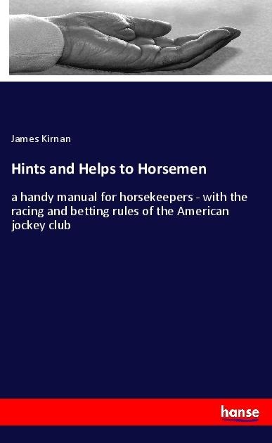 Hints and Helps to Horsemen: a handy manual for horsekeepers - with the racing and betting rules of the American jockey club