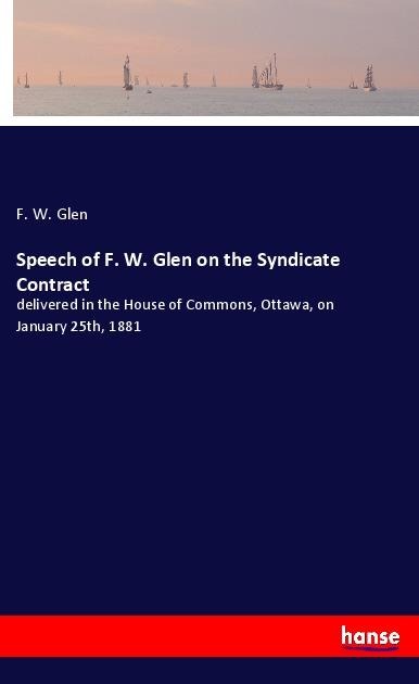 Speech of F. W. Glen on the Syndicate Contract: delivered in the House of Commons, Ottawa, on January 25th, 1881