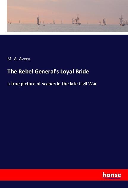 The Rebel Generals Loyal Bride: a true picture of scenes in the late Civil War