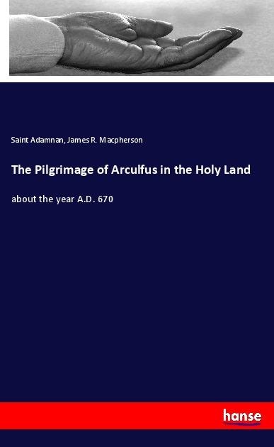 The Pilgrimage of Arculfus in the Holy Land: about the year A.D. 670