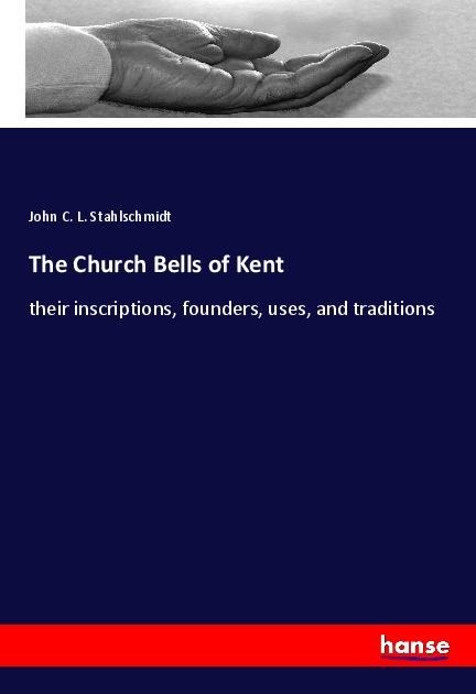 The Church Bells of Kent: their inscriptions, founders, uses, and traditions
