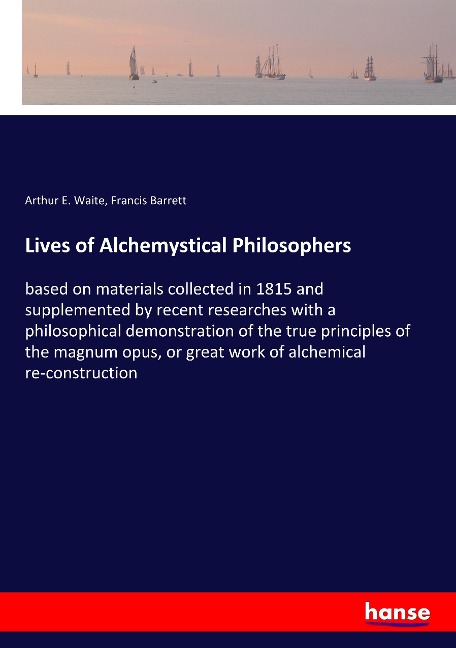 Lives of Alchemystical Philosophers: based on materials collected in 1815 and supplemented by recent researches with a philosophical demonstration of the true principles of the magnum opus, or great work of alchemical re-construction