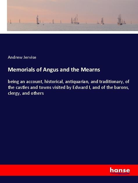 Memorials of Angus and the Mearns: being an account, historical, antiquarian, and traditionary, of the castles and towns visited by Edward I, and of the barons, clergy, and others