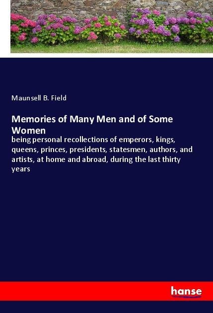 Memories of Many Men and of Some Women: being personal recollections of emperors, kings, queens, princes, presidents, statesmen, authors, and artists, at home and abroad, during the last thirty years