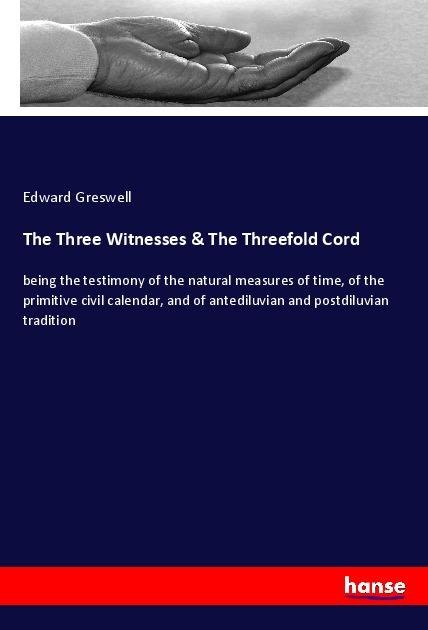 The Three Witnesses & The Threefold Cord: being the testimony of the natural measures of time, of the primitive civil calendar, and of antediluvian and postdiluvian tradition