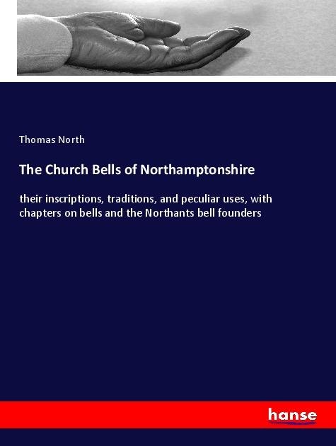 The Church Bells of Northamptonshire: their inscriptions, traditions, and peculiar uses, with chapters on bells and the Northants bell founders