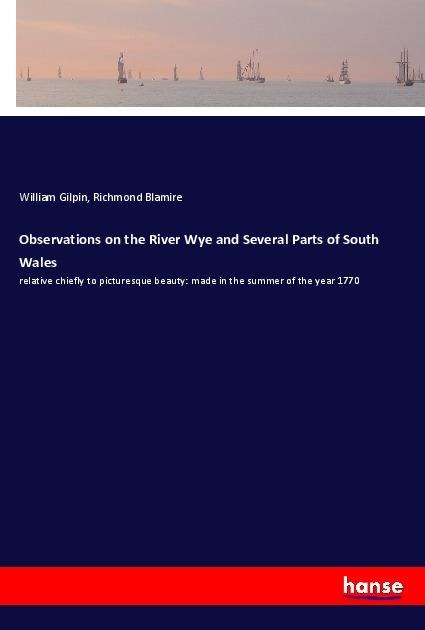 Observations on the River Wye and Several Parts of South Wales: relative chiefly to picturesque beauty: made in the summer of the year 1770