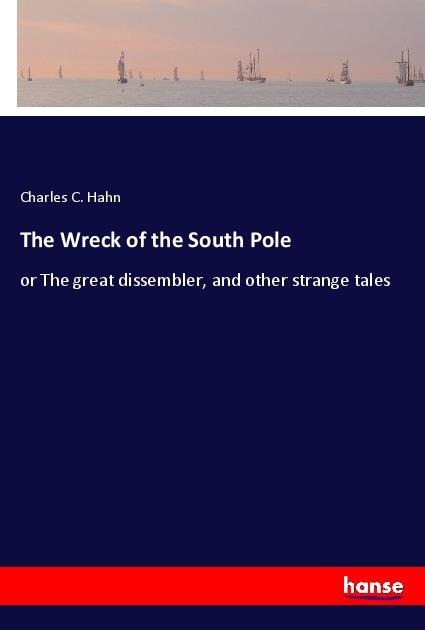 The Wreck of the South Pole: or The great dissembler, and other strange tales