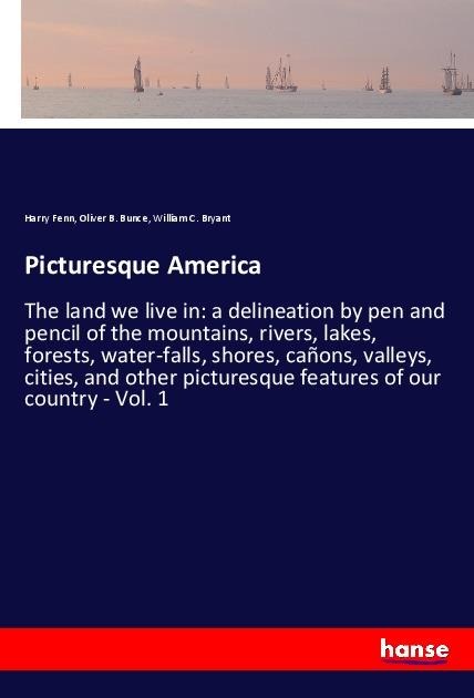 Picturesque America: The land we live in: a delineation by pen and pencil of the mountains, rivers, lakes, forests, water-falls, shores, cañons, valleys, cities, and other picturesque features of our country - Vol. 1