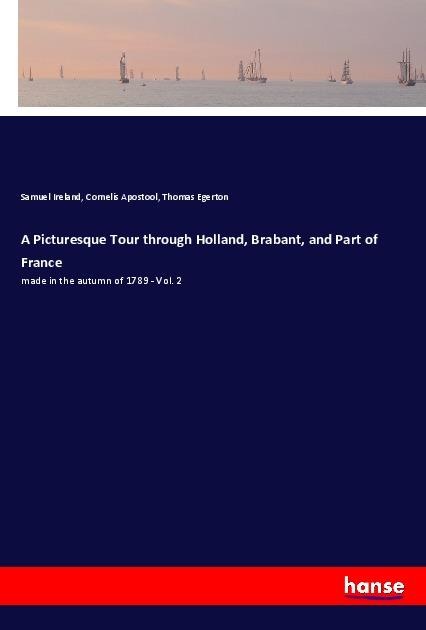 A Picturesque Tour through Holland, Brabant, and Part of France: made in the autumn of 1789 - Vol. 2