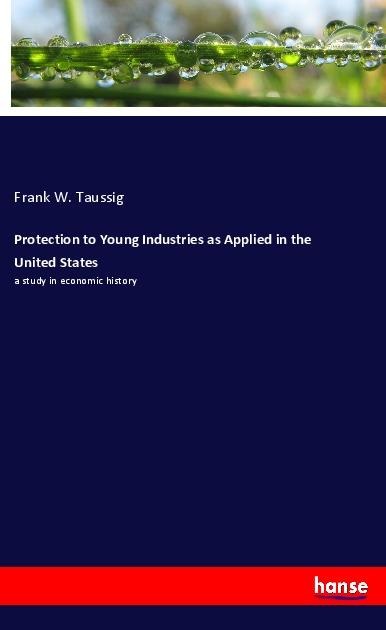 Protection to Young Industries as Applied in the United States: a study in economic history
