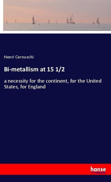Bi-metallism at 15 1/2: a necessity for the continent, for the United States, for England