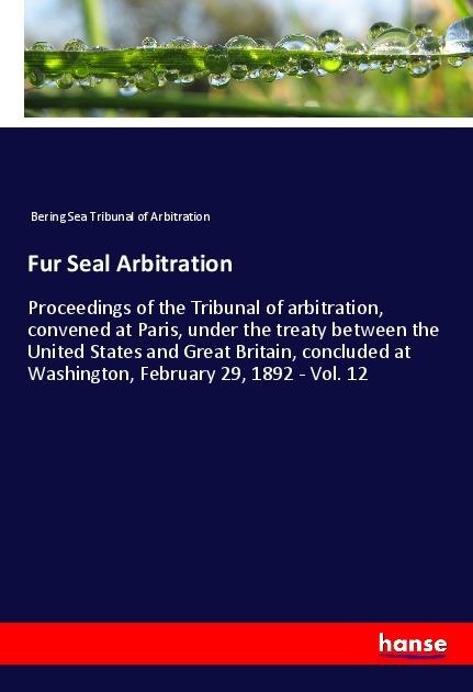 Fur Seal Arbitration: Proceedings of the Tribunal of arbitration, convened at Paris, under the treaty between the United States and Great Britain, concluded at Washington, February 29, 1892 - Vol. 12