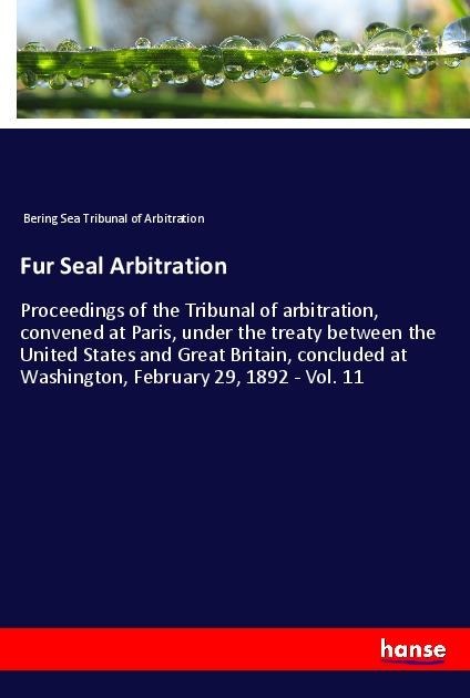 Fur Seal Arbitration: Proceedings of the Tribunal of arbitration, convened at Paris, under the treaty between the United States and Great Britain, concluded at Washington, February 29, 1892 - Vol. 11