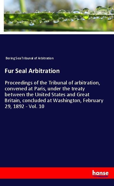 Fur Seal Arbitration: Proceedings of the Tribunal of arbitration, convened at Paris, under the treaty between the United States and Great Britain, concluded at Washington, February 29, 1892 - Vol. 10