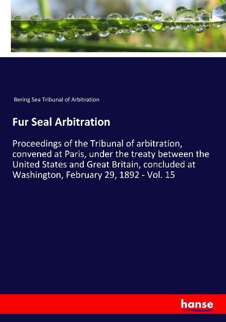 Fur Seal Arbitration: Proceedings of the Tribunal of arbitration, convened at Paris, under the treaty between the United States and Great Britain, concluded at Washington, February 29, 1892 - Vol. 15