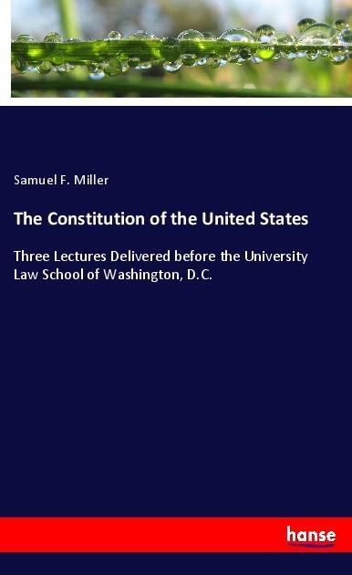 The Constitution of the United States: Three Lectures Delivered before the University Law School of Washington, D.C.