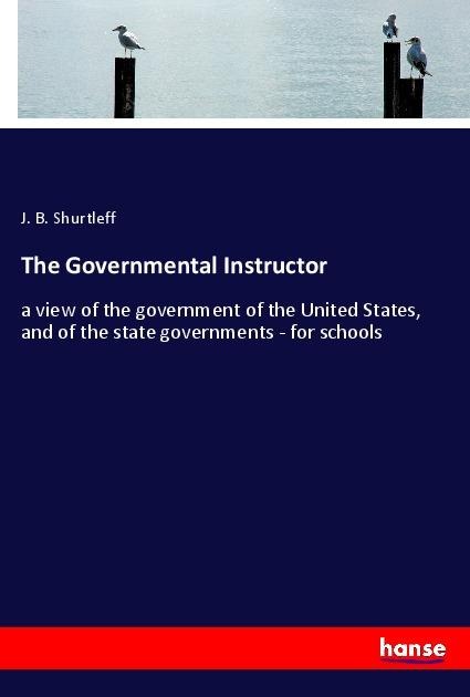 The Governmental Instructor: a view of the government of the United States, and of the state governments - for schools