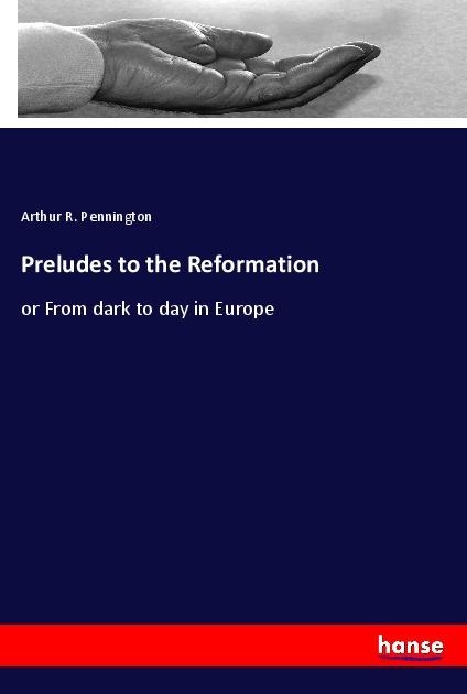 Preludes to the Reformation: or From dark to day in Europe