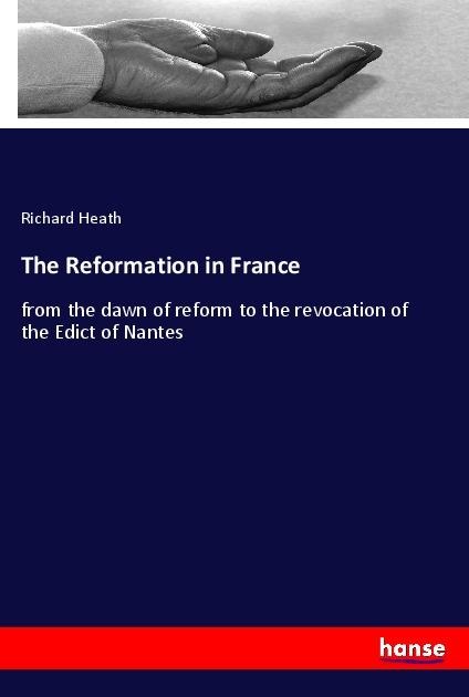 The Reformation in France: from the dawn of reform to the revocation of the Edict of Nantes