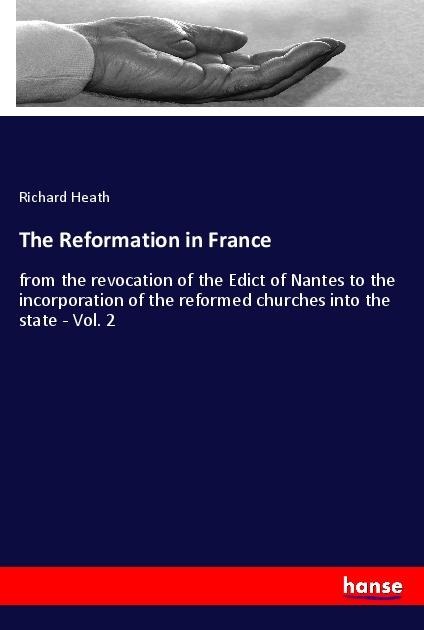 The Reformation in France: from the revocation of the Edict of Nantes to the incorporation of the reformed churches into the state - Vol. 2