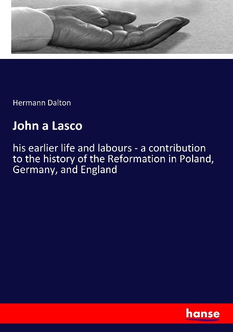 John a Lasco: his earlier life and labours - a contribution to the history of the Reformation in Poland, Germany, and England