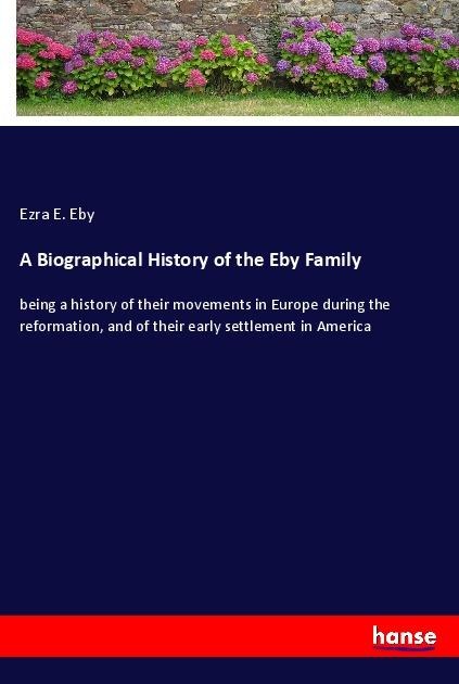A Biographical History of the Eby Family: being a history of their movements in Europe during the reformation, and of their early settlement in America