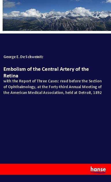 Embolism of the Central Artery of the Retina: with the Report of Three Cases: read before the Section of Ophthalmology, at the Forty-third Annual Meeting of the American Medical Association, held at Detroit, 1892