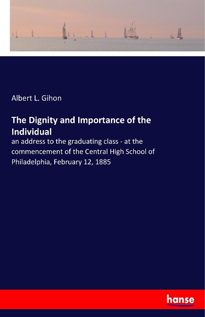 The Dignity and Importance of the Individual: an address to the graduating class - at the commencement of the Central High School of Philadelphia, February 12, 1885