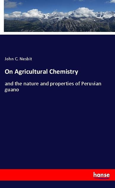 On Agricultural Chemistry: and the nature and properties of Peruvian guano