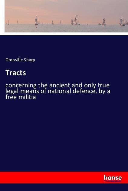 Tracts: concerning the ancient and only true legal means of national defence, by a free militia
