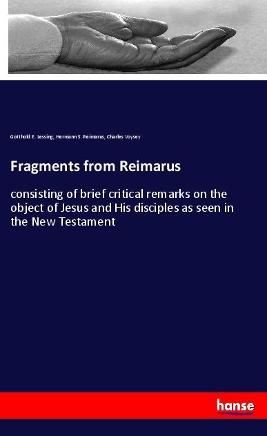 Fragments from Reimarus: consisting of brief critical remarks on the object of Jesus and His disciples as seen in the New Testament