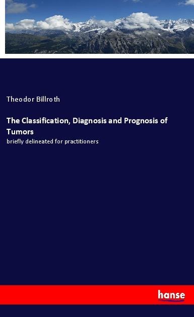 The Classification, Diagnosis and Prognosis of Tumors: briefly delineated for practitioners