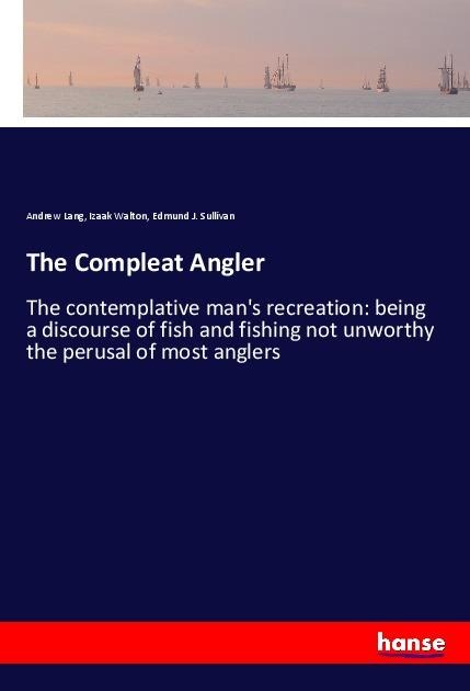 The Compleat Angler: The contemplative mans recreation: being a discourse of fish and fishing not unworthy the perusal of most anglers