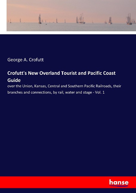 Crofutts New Overland Tourist and Pacific Coast Guide: over the Union, Kansas, Central and Southern Pacific Railroads, their branches and connections, by rail, water and stage - Vol. 1