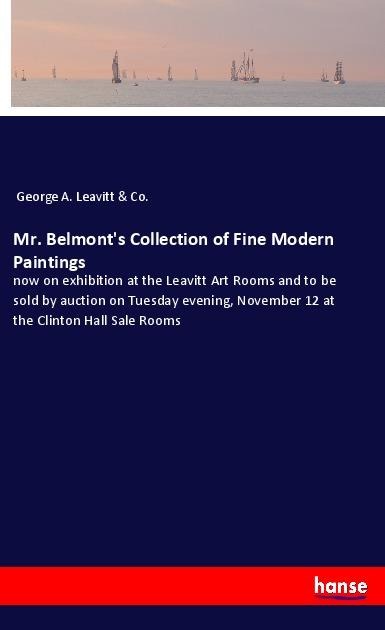 Mr. Belmonts Collection of Fine Modern Paintings: now on exhibition at the Leavitt Art Rooms and to be sold by auction on Tuesday evening, November 12 at the Clinton Hall Sale Rooms
