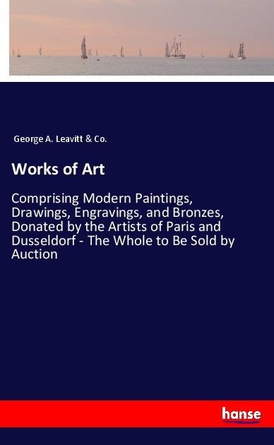 Works of Art: Comprising Modern Paintings, Drawings, Engravings, and Bronzes, Donated by the Artists of Paris and Dusseldorf - The Whole to Be Sold by Auction