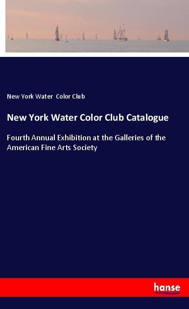 New York Water Color Club Catalogue: Fourth Annual Exhibition at the Galleries of the American Fine Arts Society