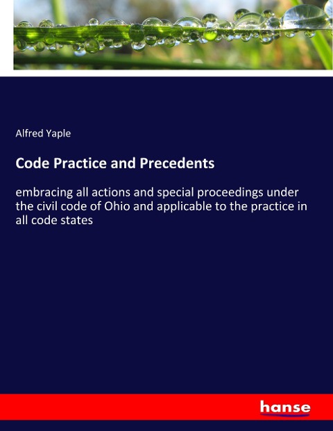 Code Practice and Precedents: embracing all actions and special proceedings under the civil code of Ohio and applicable to the practice in all code states