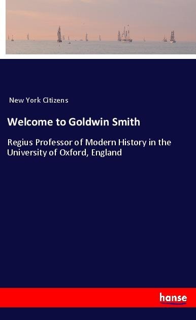 Welcome to Goldwin Smith: Regius Professor of Modern History in the University of Oxford, England