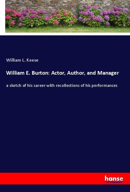William E. Burton: Actor, Author, and Manager: a sketch of his career with recollections of his performances