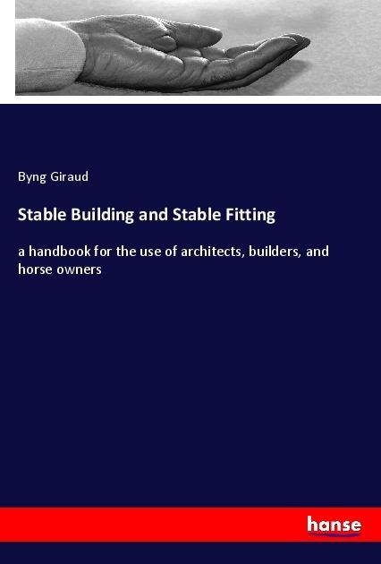 Stable Building and Stable Fitting: a handbook for the use of architects, builders, and horse owners