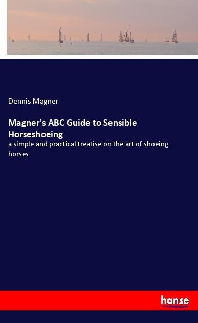 Magners ABC Guide to Sensible Horseshoeing: a simple and practical treatise on the art of shoeing horses