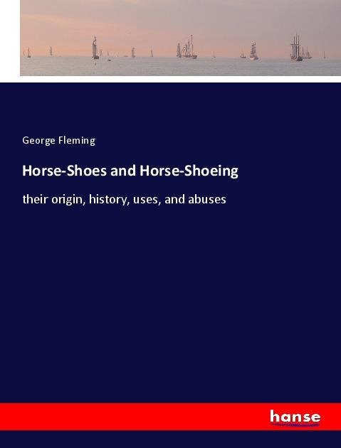 Horse-Shoes and Horse-Shoeing: their origin, history, uses, and abuses