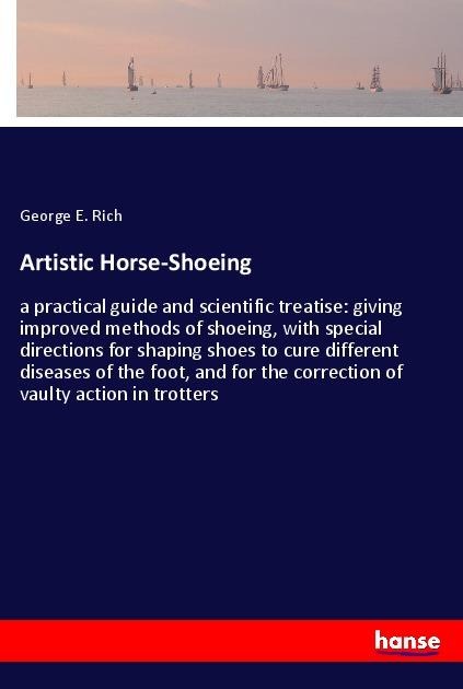 Artistic Horse-Shoeing: a practical guide and scientific treatise: giving improved methods of shoeing, with special directions for shaping shoes to cure different diseases of the foot, and for the correction of vaulty action in trotters