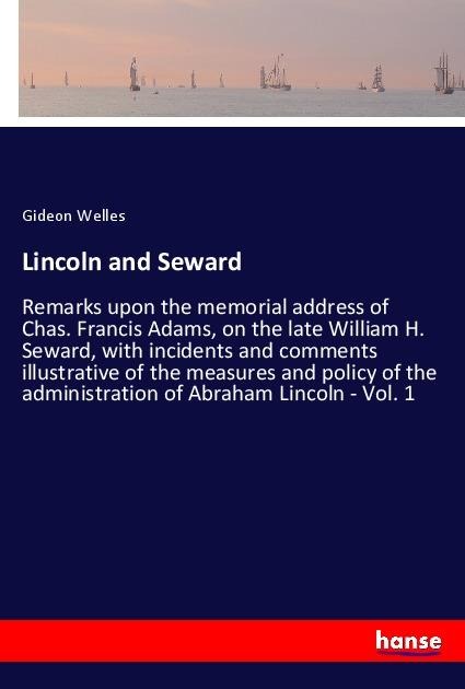 Lincoln and Seward: Remarks upon the memorial address of Chas. Francis Adams, on the late William H. Seward, with incidents and comments illustrative of the measures and policy of the administration of Abraham Lincoln - Vol. 1