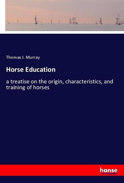 Horse Education: a treatise on the origin, characteristics, and training of horses
