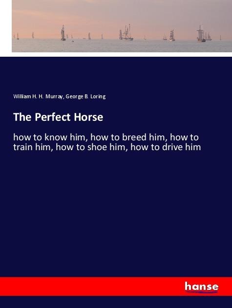The Perfect Horse: how to know him, how to breed him, how to train him, how to shoe him, how to drive him
