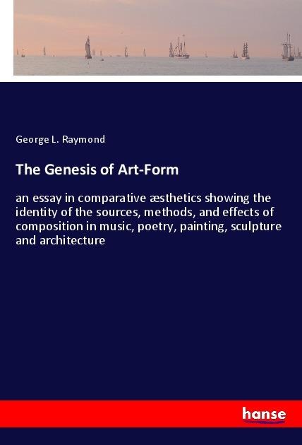 The Genesis of Art-Form: an essay in comparative æsthetics showing the identity of the sources, methods, and effects of composition in music, poetry, painting, sculpture and architecture