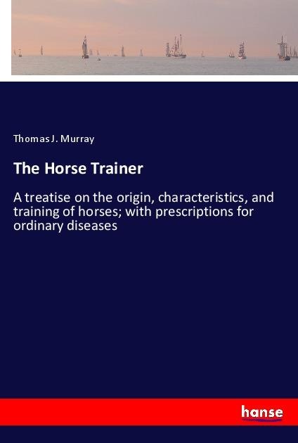 The Horse Trainer: A treatise on the origin, characteristics, and training of horses; with prescriptions for ordinary diseases